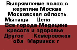 Выпрямление волос с кератина Москва Московская облость Мытищи. › Цена ­ 3 000 - Все города Медицина, красота и здоровье » Другое   . Кемеровская обл.,Мариинск г.